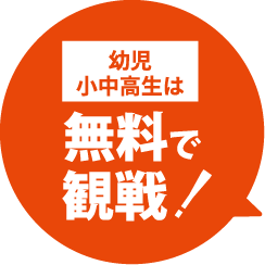幼児・小中高生は無料で観戦！