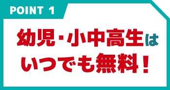 幼児・小中高生はいつでも無料！