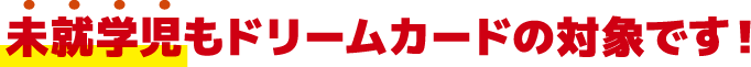 未就学児もドリームカードの対象です！